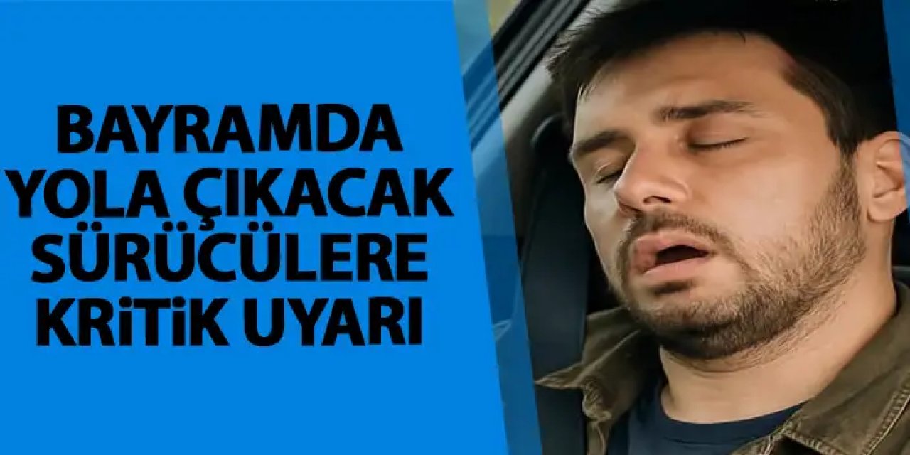 Bayram dönüşü yola çıkacak sürücülere kritik uyarı!