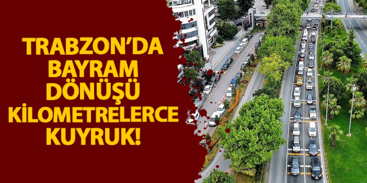 Trabzon’da bayram dönüşü kilometrelerce kuyruk!