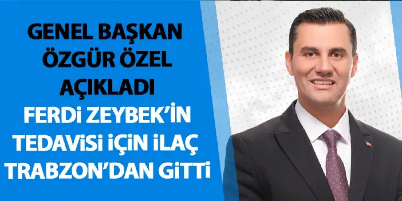 Özgür Özel açıkladı “Başkan Zeybek için ilaç Trabzon’dan getirildi”