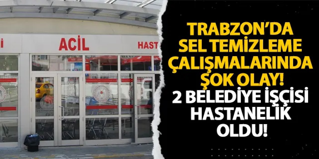 Trabzon’da sel temizleme çalışmalarında şok olay! 2 belediye işçisi hastanelik oldu
