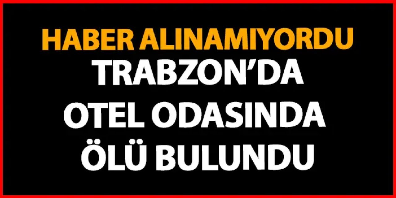 Trabzon’da Gürcü şahıstan haber alınamıyordu! Otel odasında ölü bulundu