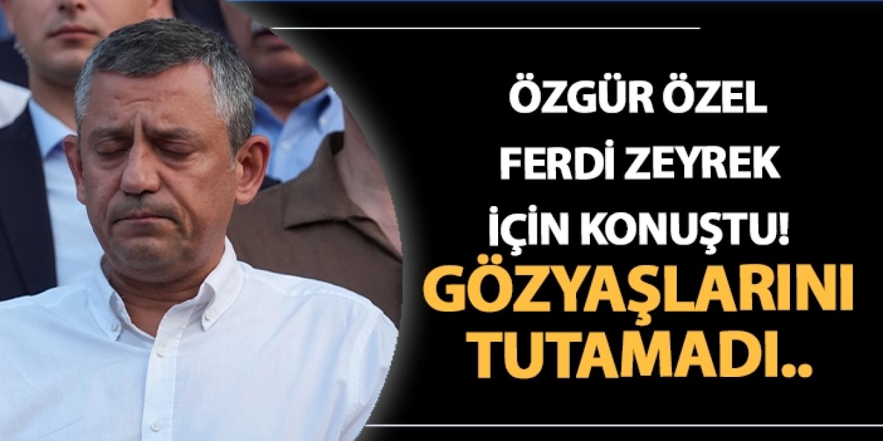 Özgür Özel, Ferdi Zeyrek için konuştu! Gözyaşlarını tutamadı..