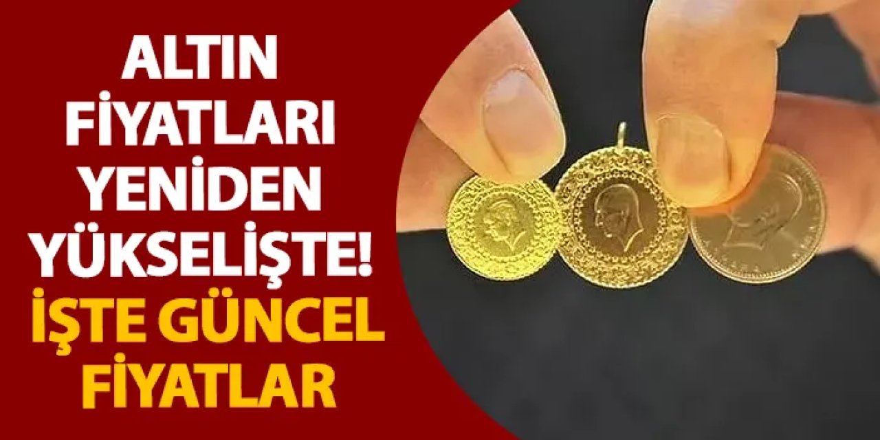 Altın fiyatları yeniden yükselişte! İşte güncel fiyatlar