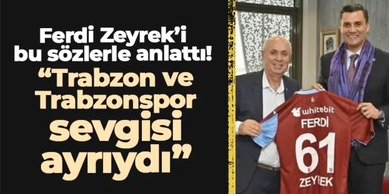 Ferdi Zeyrek’i bu sözlerle anlattı: “Trabzon ve Trabzonspor sevgisi ayrıydı”