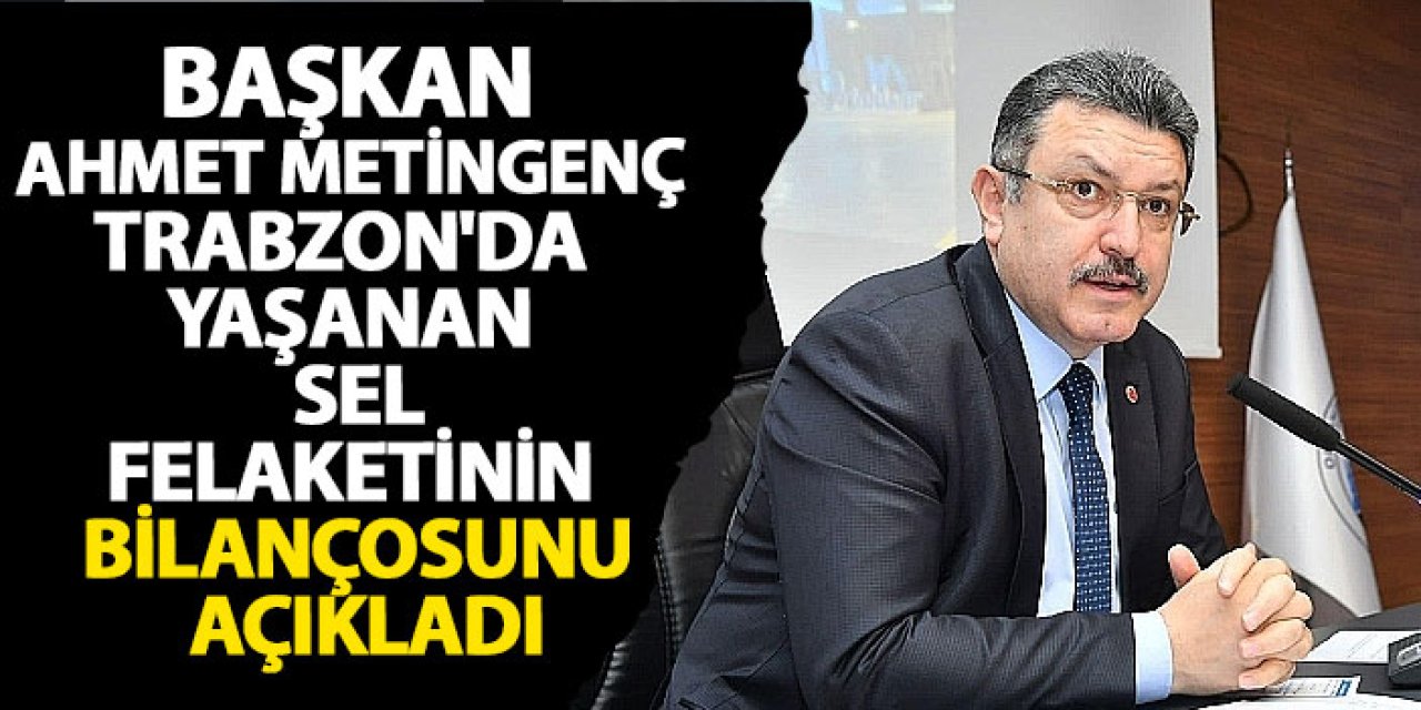 Başkan Ahmet Metin Genç Trabzon'da yaşanan sel felaketinin bilançosunu açıkladı