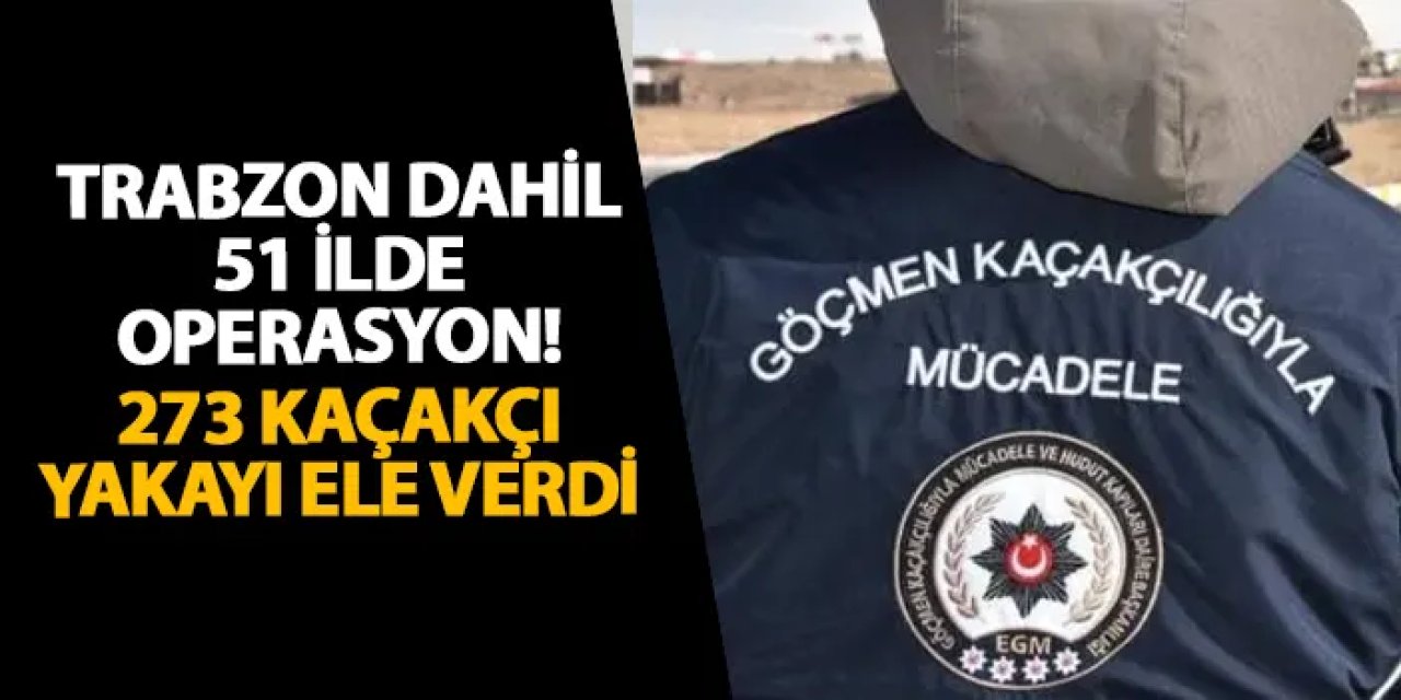 Trabzon dahil 51 ilde operasyon! 273 kaçakçı yakayı ele verdi