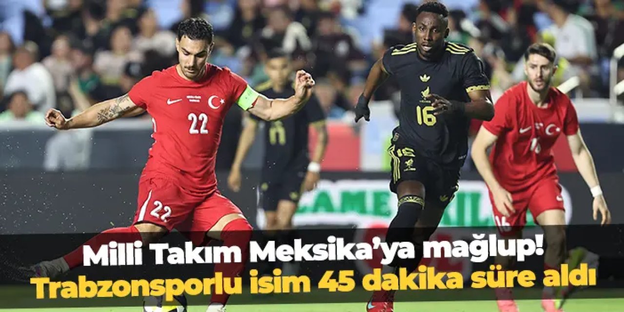 Türkiye, Meksika'ya mağlup! Trabzonsporlu isim 45 dakika süre aldı