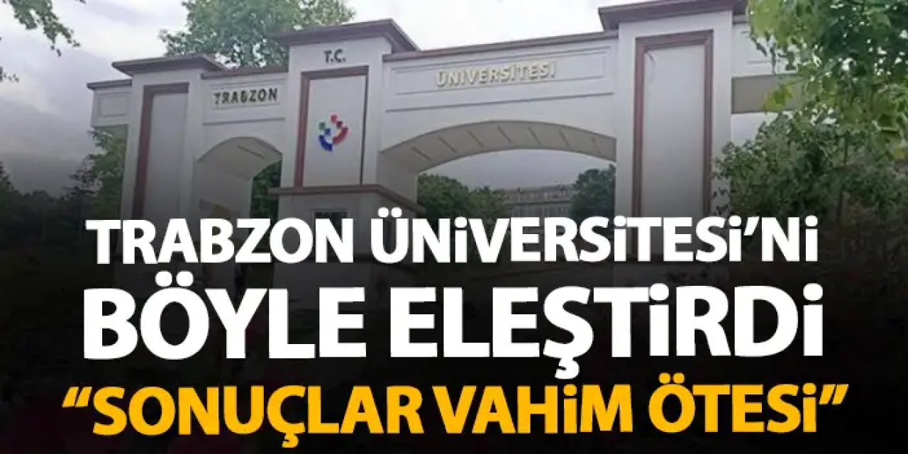 Trabzon Üniversitesi'ni böyle eleştirdi "Sonuçlar vahim ötesi"