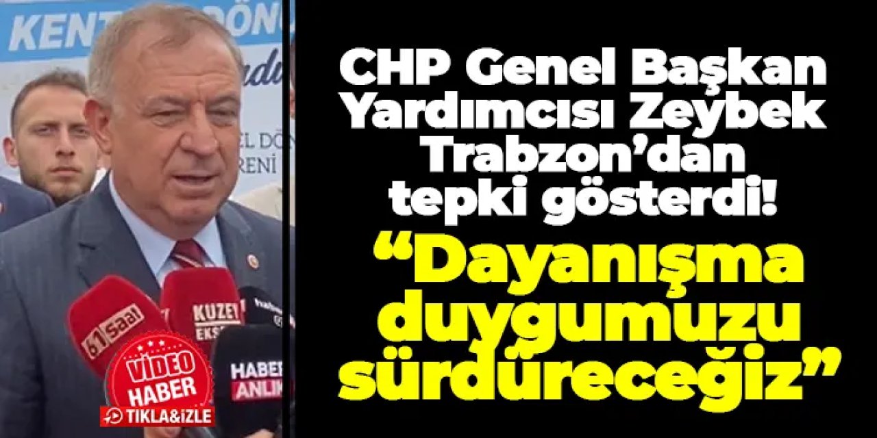 CHP Genel Başkan Yardımcısı Zeybek Trabzon’dan tepki gösterdi! “Dayanışma duygumuzu sürdüreceğiz”