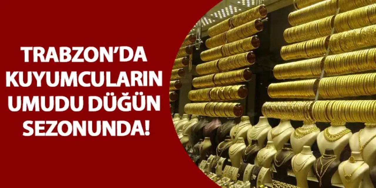 Trabzon’da kuyumcuların umudu düğün sezonunda!