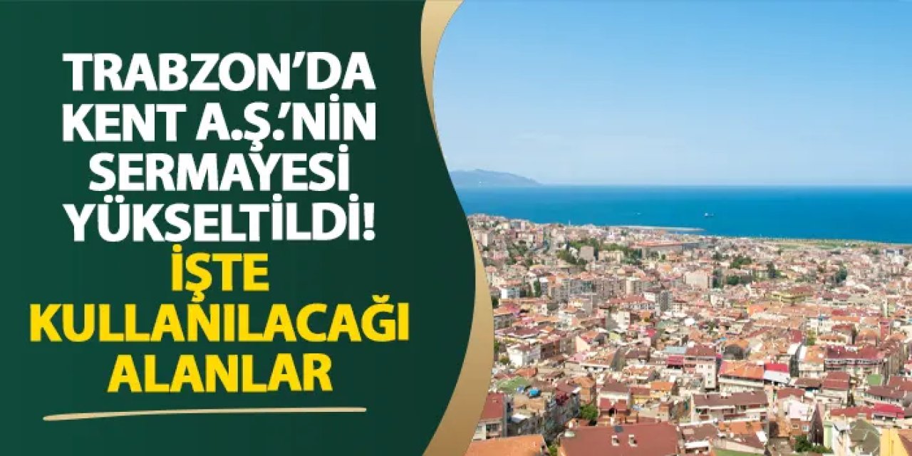 Trabzon’da Kent A.Ş.’nin sermayesi yükseltildi! İşte kullanılacağı alanlar