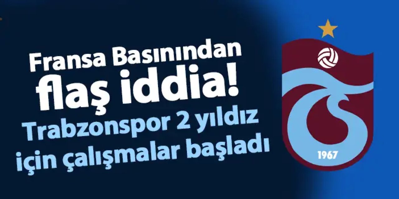 Fransa Basınından flaş iddia! Trabzonspor 2 yıldız için çalışmalar başladı