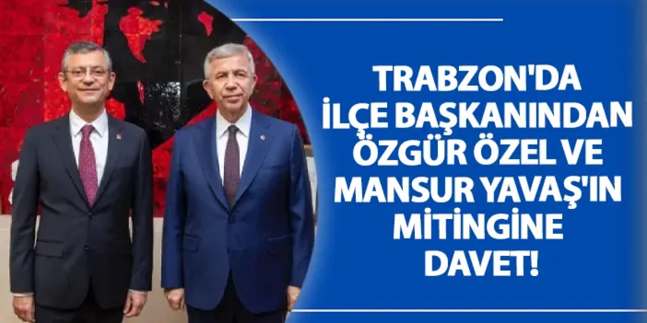 Trabzon'da ilçe başkanından Özgür Özel ve Mansur Yavaş'ın mitingine davet!