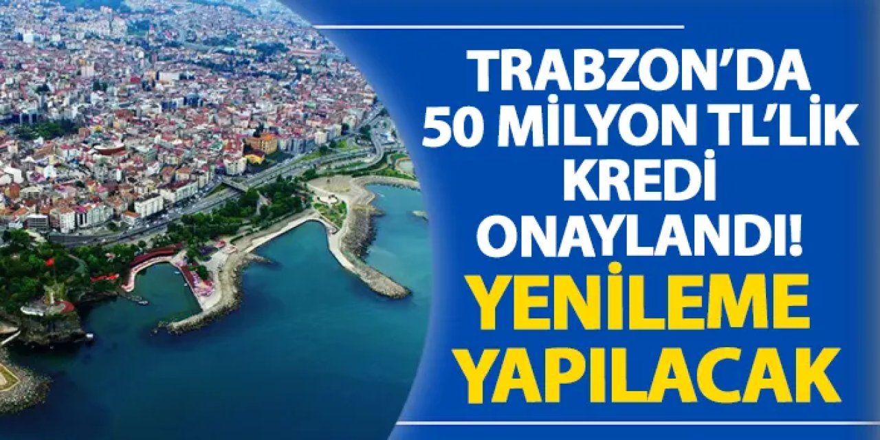 Trabzon’da 50 milyon TL’lik kredi onaylandı! Yenileme yapılacak