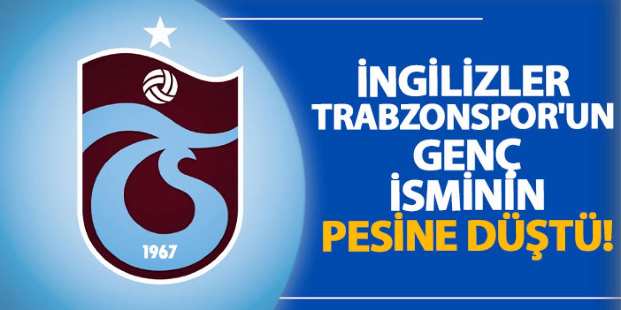 İngilizler Trabzonspor’un genç isminin pesine düştü!