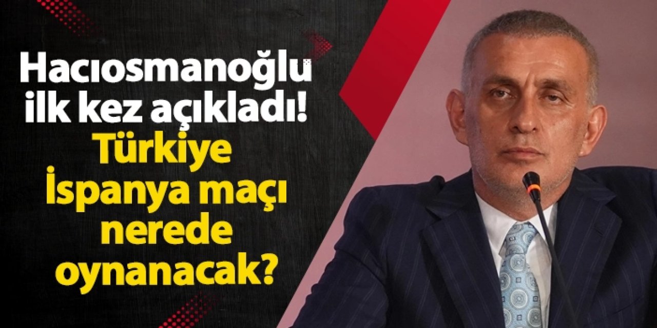 Hacıosmanoğlu ilk kez açıkladı! Türkiye - İspanya maçı nerede oynanacak?