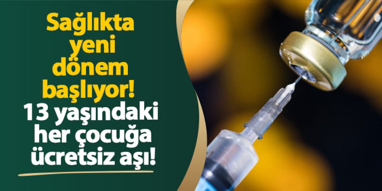Sağlıkta yeni dönem başlıyor! 13 yaşındaki her çocuğa ücretsiz aşı!