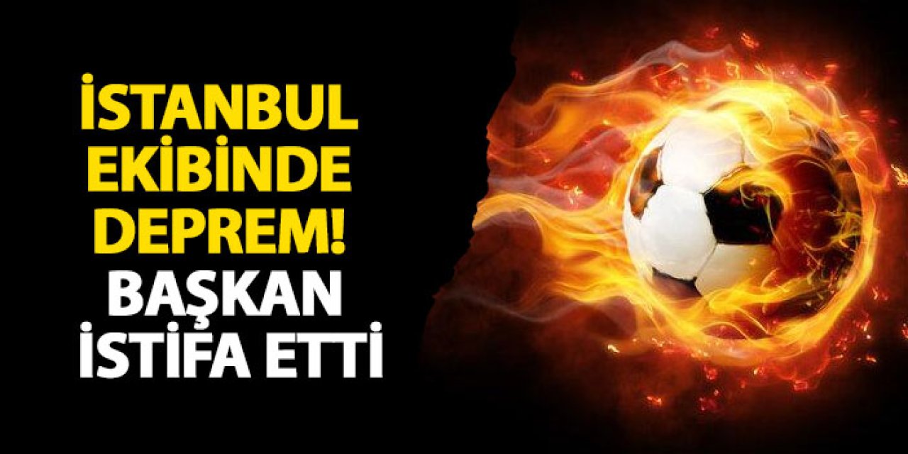 İstanbul ekibinde deprem! Başkan istifa etti