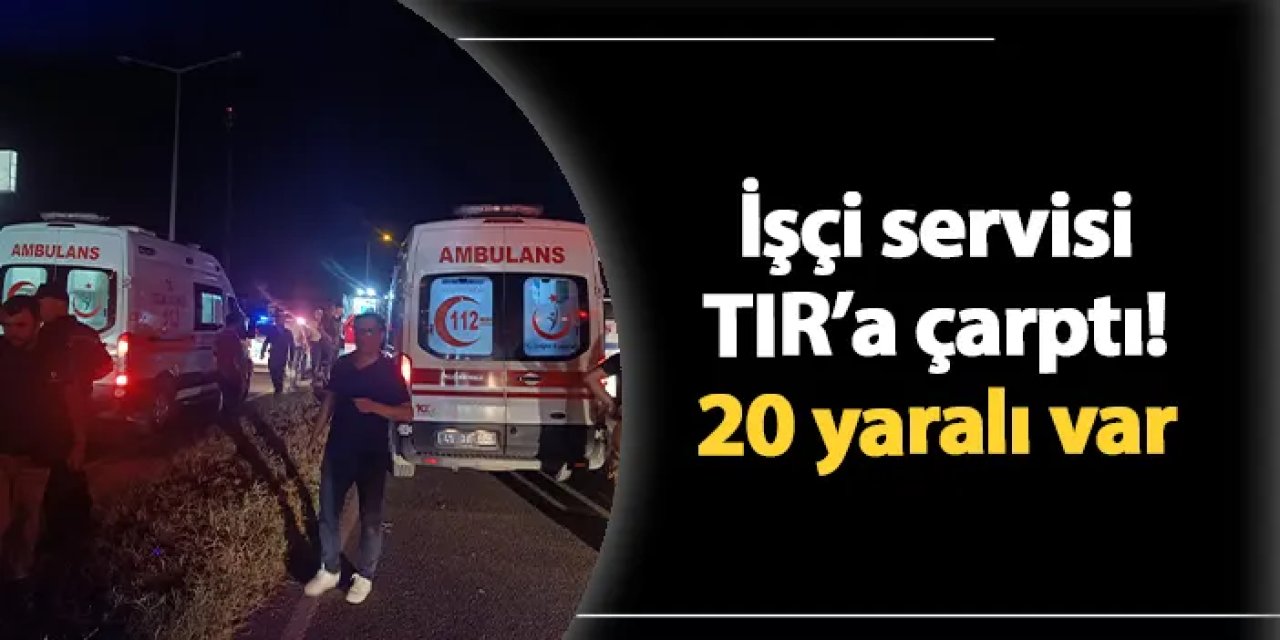 Manisa'da işçi servisi TIR'a çarptı: 5'i ağır 20 yaralı