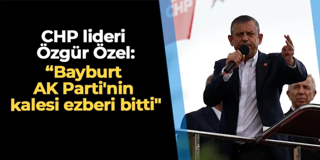 CHP lideri Özel: "Bayburt AK Parti'nin kalesi ezberi bitti"