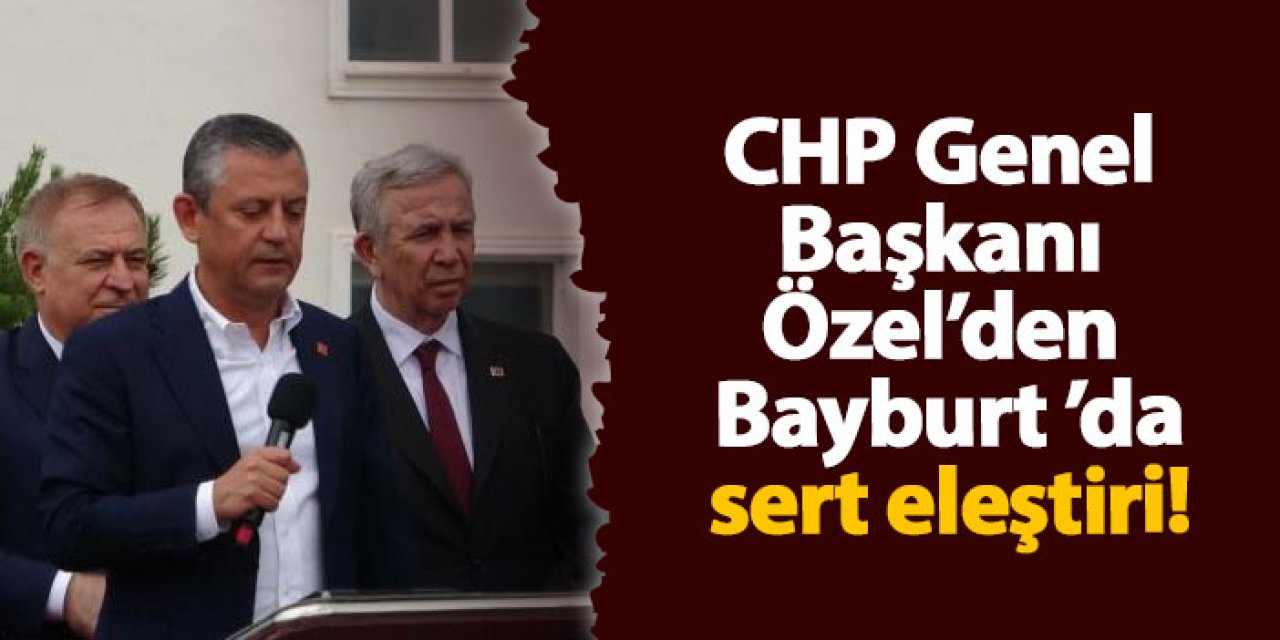 CHP Genel Başkanı Özel’den Bayburt’da sert eleştiri! "Verilip de tutulmayan sözler var"