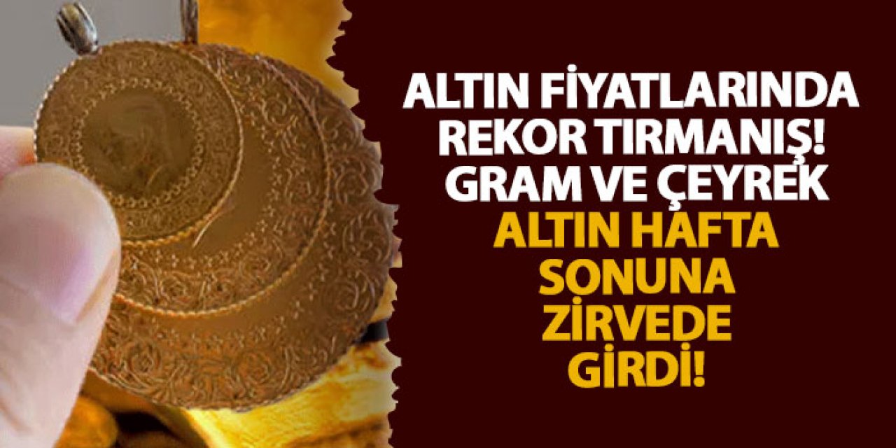 Altın fiyatlarında rekor tırmanış! Gram ve çeyrek altın hafta sonuna zirvede girdi