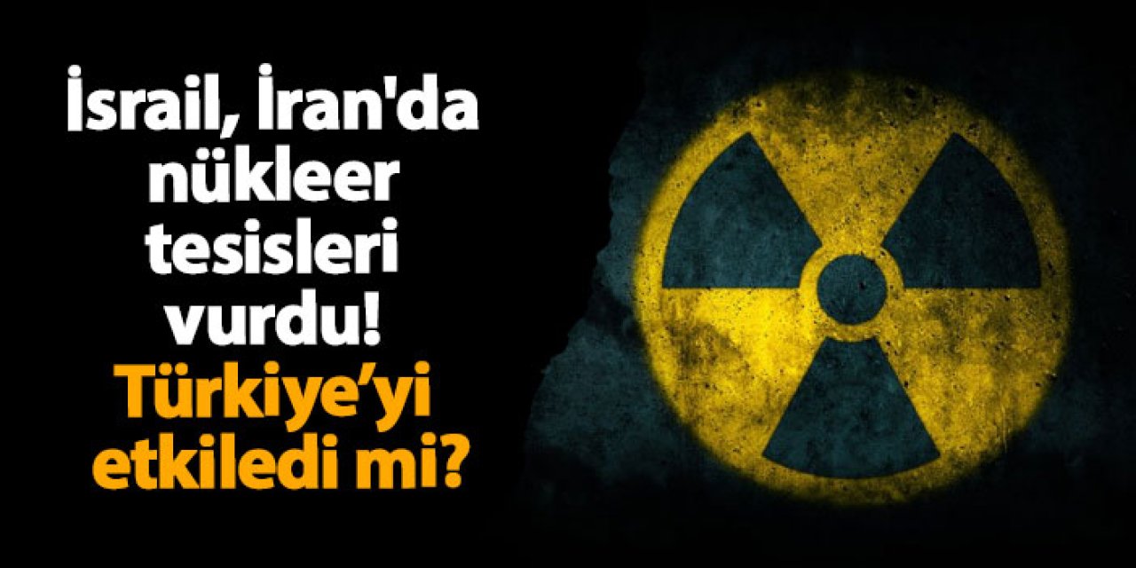 İsrail, İran'da nükleer tesisleri vurdu! Türkiye’yi etkiledi mi?