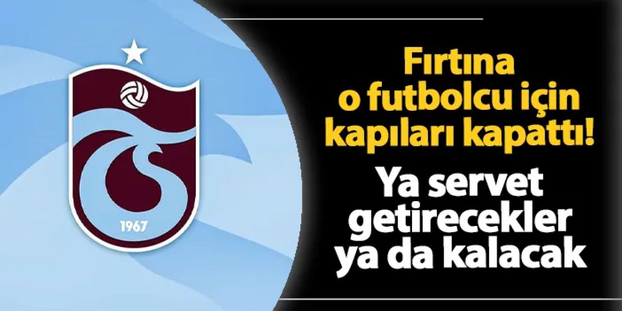 Trabzonspor o futbolcu için kapıları kapattı! Ya servet getirecekler ya da kalacak