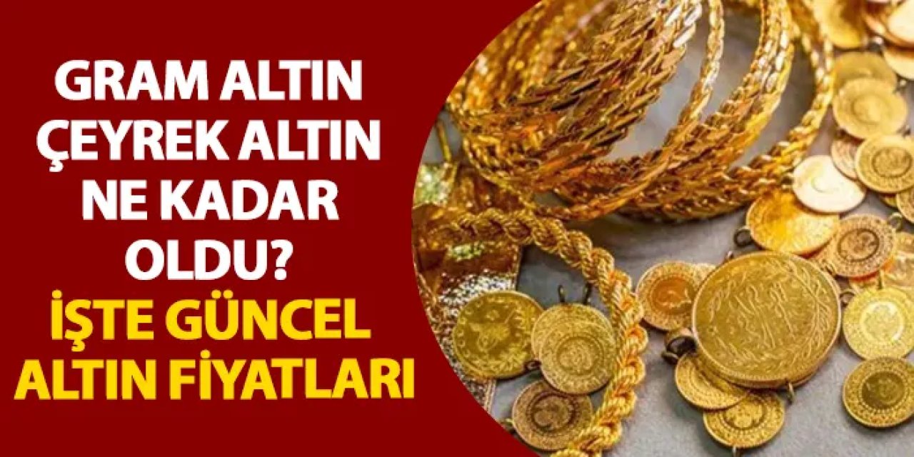 Gram altın, çeyrek altın ne kadar oldu? İşte güncel altın fiyatları