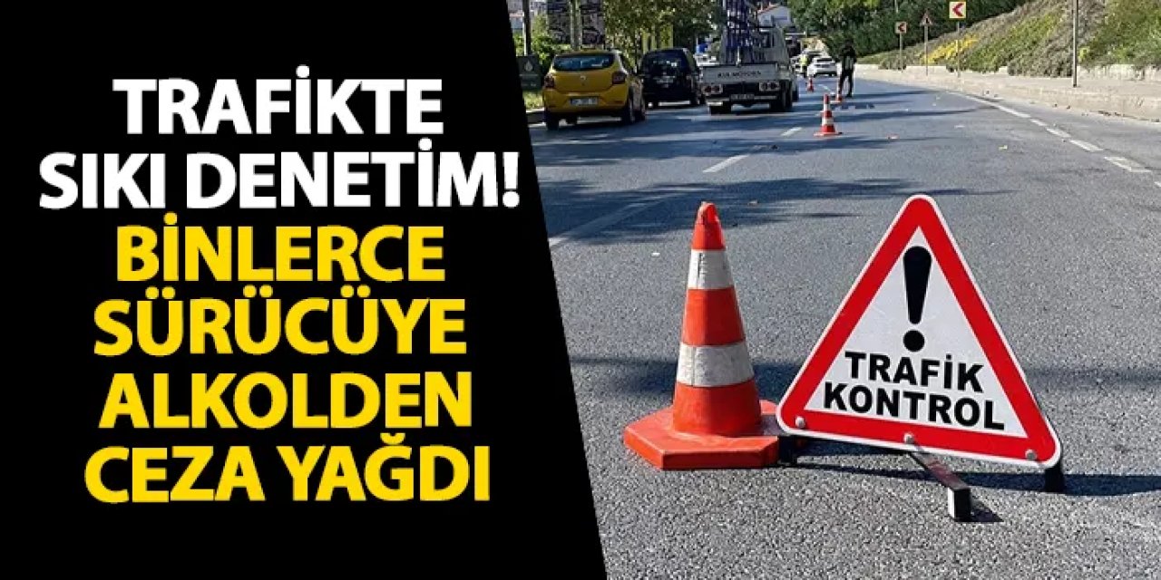Trafikte sıkı denetim! Binlerce sürücüye alkolden ceza yağdı