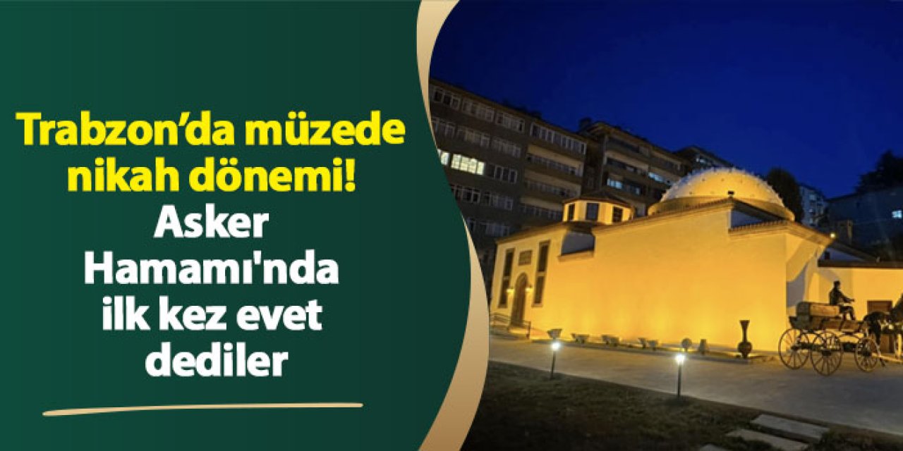 Trabzon’da müzede nikah dönemi! Asker Hamamı'nda ilk kez evet dediler