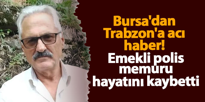 Bursa'dan Trabzon'a acı haber! Emekli polis memuru hayatını kaybetti
