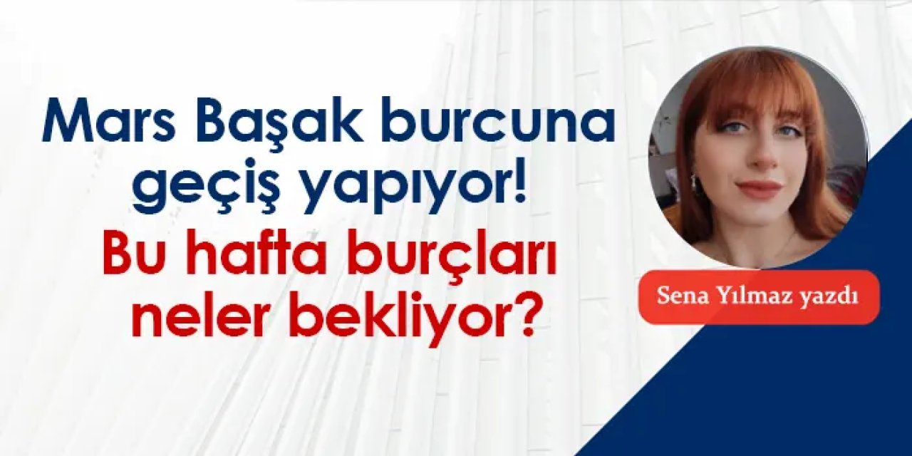 Mars Başak burcuna geçiş yapıyor! Bu hafta burçları neler bekliyor?