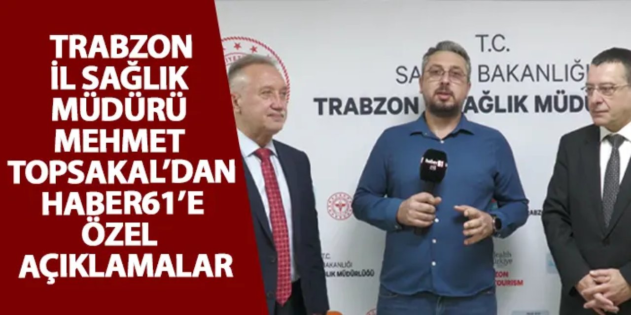 Trabzon İl Sağlık Müdürü Dr. Mehmet Topsakal'dan Haber61'e özel açıklamalar!