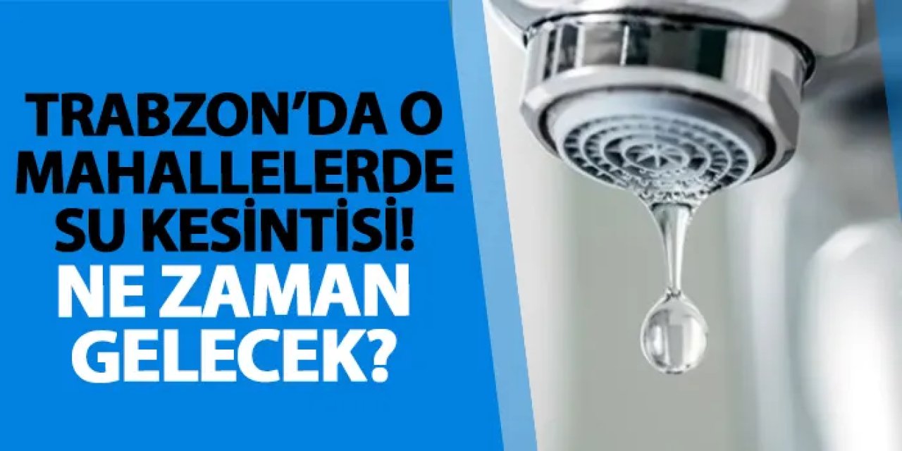 Trabzon’da o mahallelerde su kesintisi! Ne zaman gelecek? Su kesintisi 16.06.2025