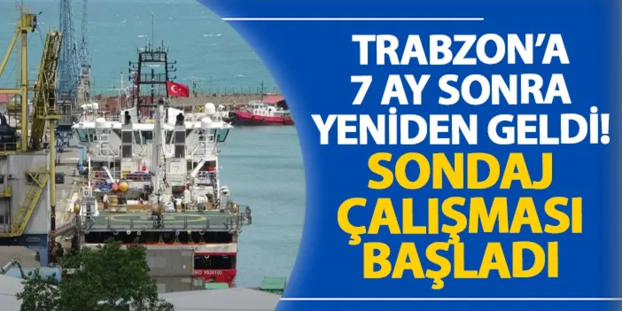 Trabzon’a 7 ay sonra yeniden geldi! Sondaj çalışması başladı