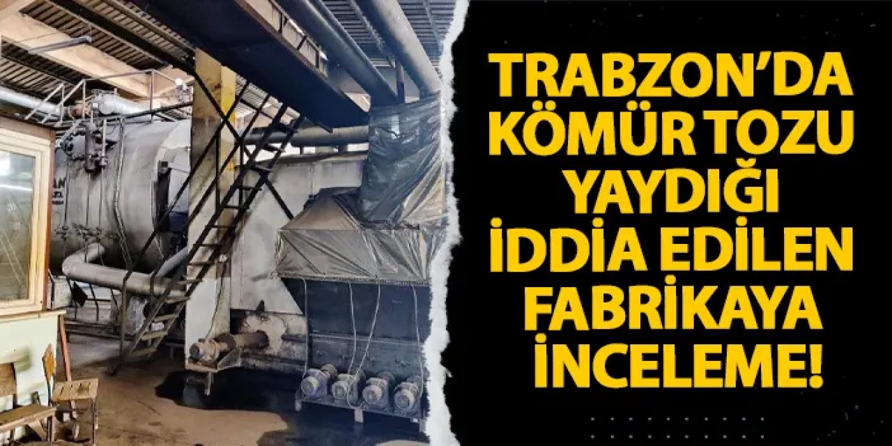 Trabzon’da kömür tozu yaydığı iddia edilen fabrikaya inceleme!