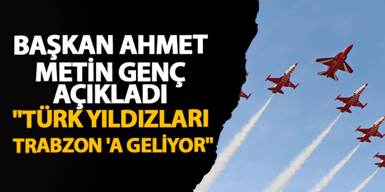 Başkan Ahmet Metin Genç Açıkladı: "Türk Yıldızları Trabzon'a geliyor"