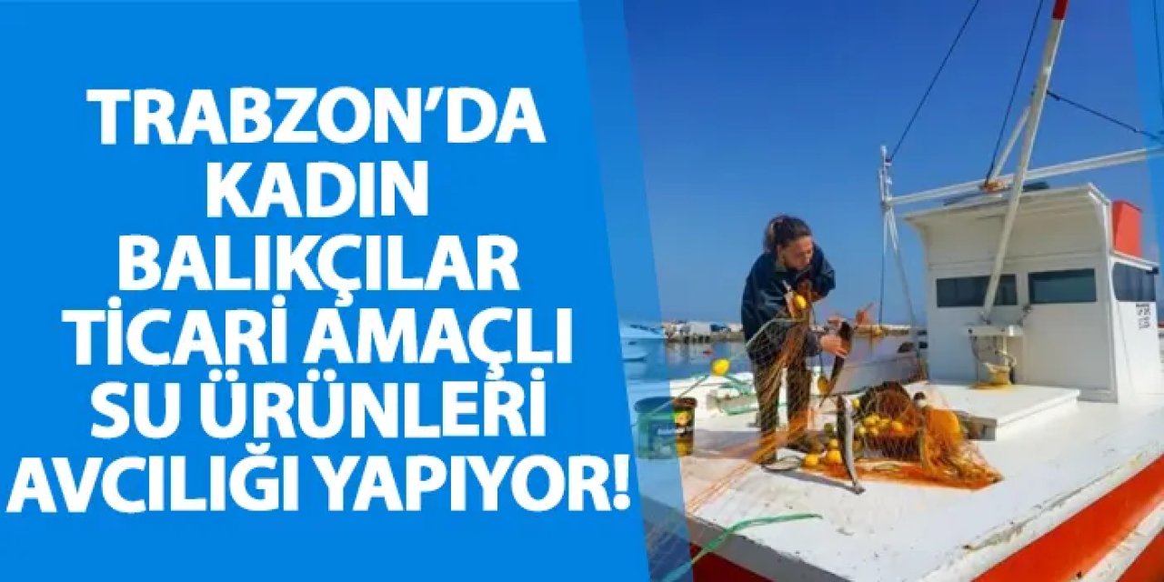 Trabzon’da kadın balıkçılar ticari amaçlı su ürünleri avcılığı yapıyor!