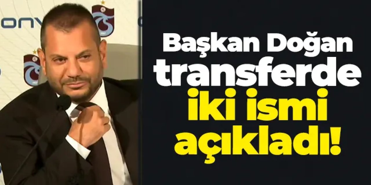 Trabzonspor Başkanı Ertuğrul Doğan transferde iki ismi açıkladı!