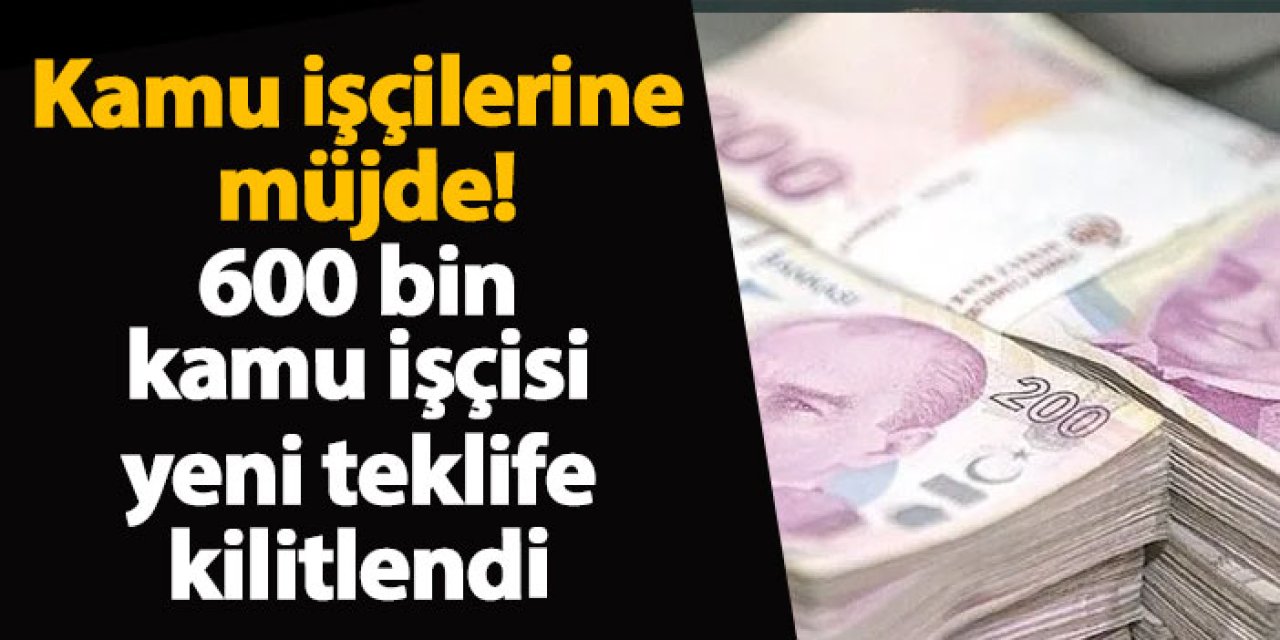 Kamu işçilerine müjde! 600 bin kamu işçisi yeni teklife kilitlendi