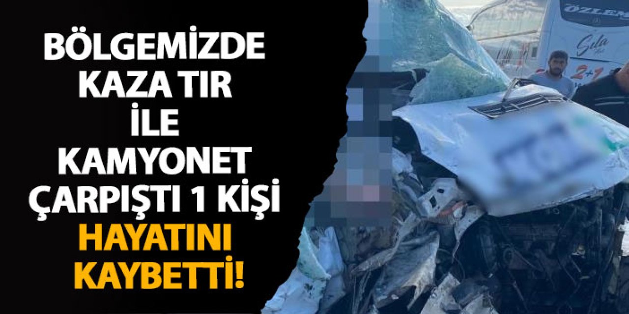 Bölgemizde kaza tır ile kamyonet çarpıştı 1 kişi hayatını kaybetti!