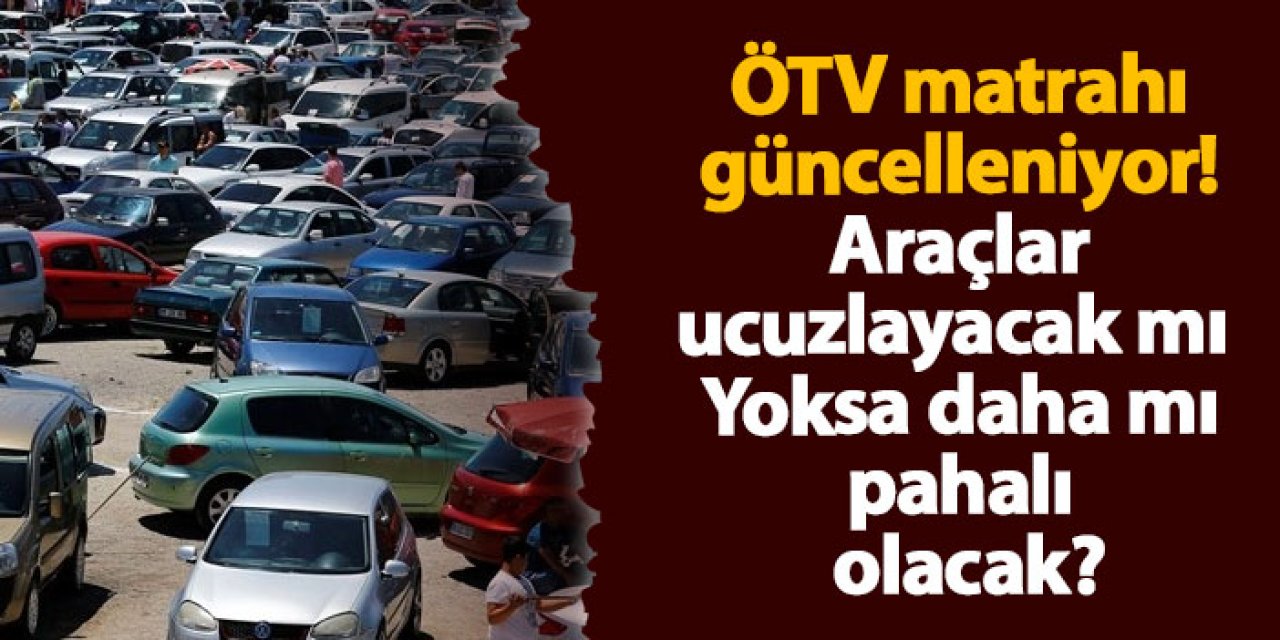 ÖTV matrahı güncelleniyor! Araçlar ucuzlayacak mı yoksa daha mı pahalı olacak?