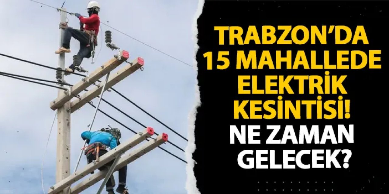 Trabzon’da 15 mahallede elektrik kesintisi! Ne zaman gelecek?