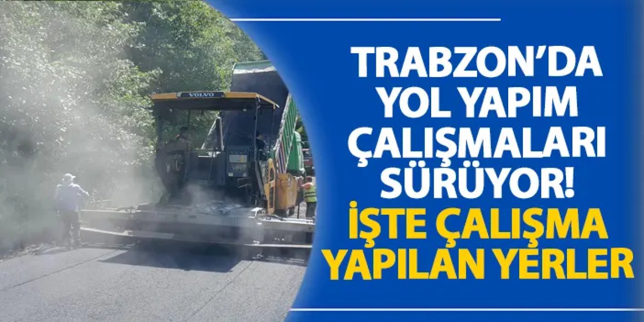 Trabzon’da yol yapım çalışmaları sürüyor! İşte çalışma yapılan yerler