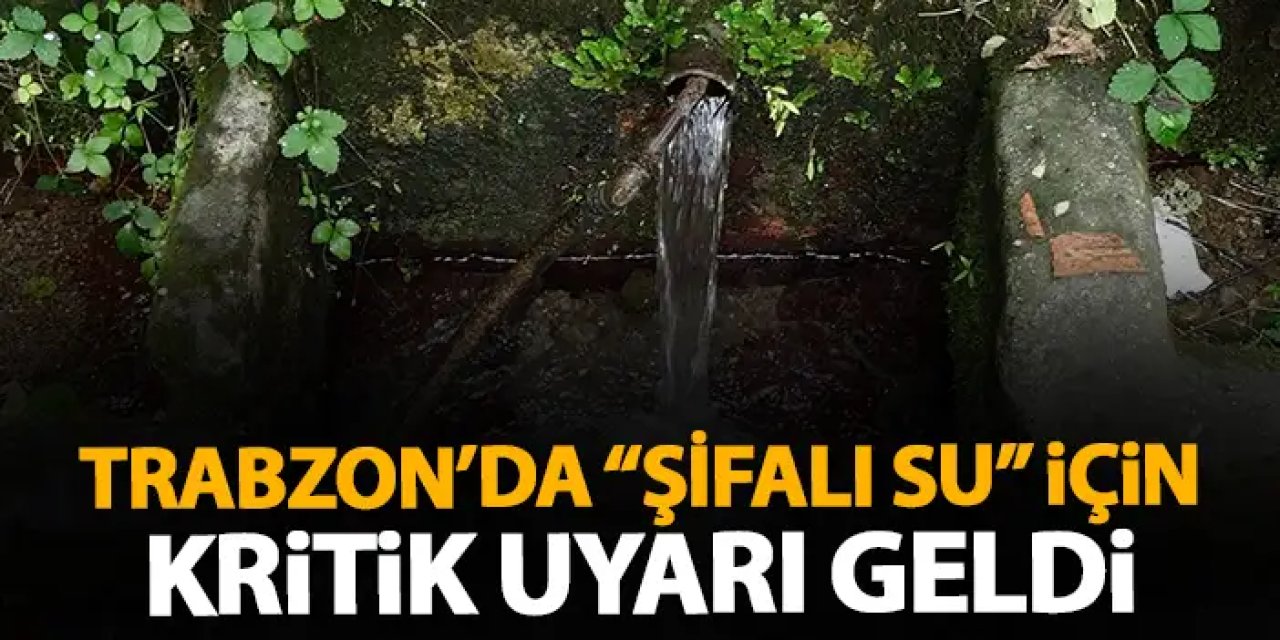 Trabzon'da "Şifalı su" için kritik uyarı geldi!