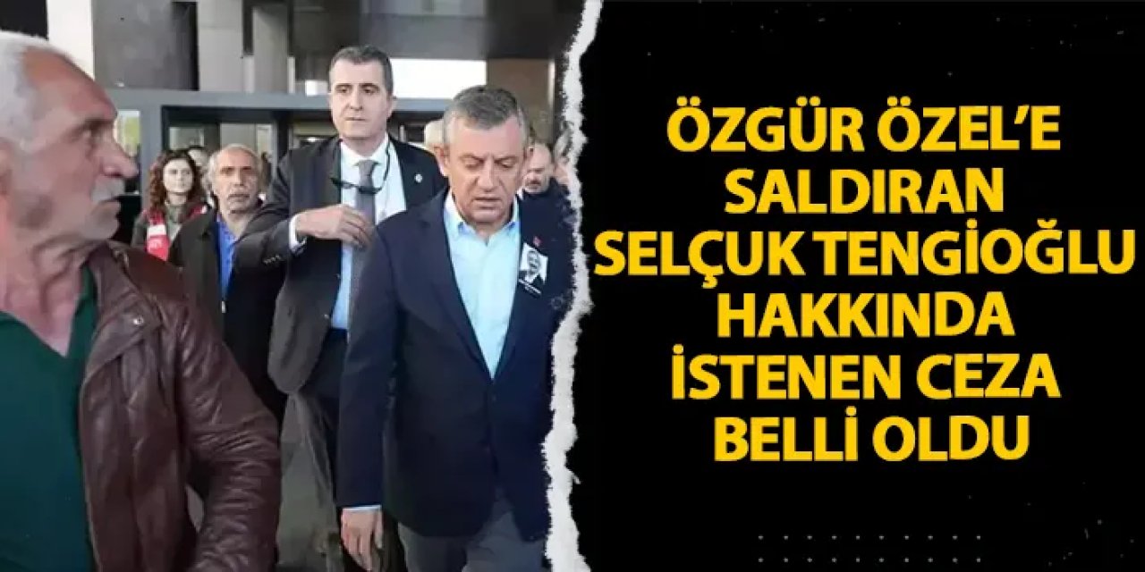 Özgür Özel’e saldıran Selçuk Tengioğlu hakkında istenen ceza belli oldu