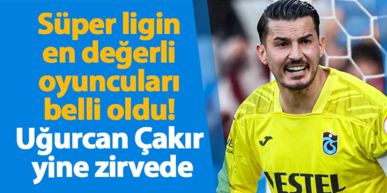Süper ligin en değerli oyuncuları belli oldu! Uğurcan Çakır yine zirvede