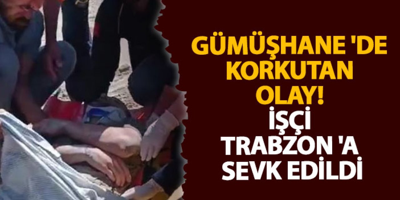 Gümüşhane 'de korkutan olay! İşçi Trabzon 'a sevk edildi