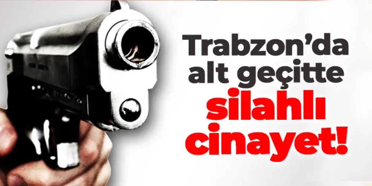 Trabzon’da alt geçitte silah sesleri! Cinayet sonrası teslim oldu